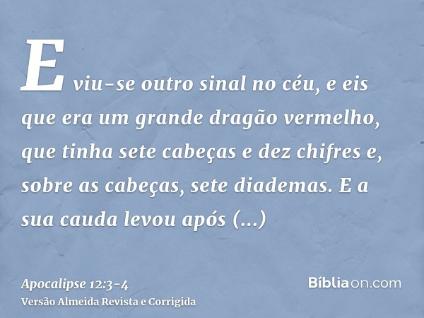 E viu-se outro sinal no céu, e eis que era um grande dragão vermelho, que tinha sete cabeças e dez chifres e, sobre as cabeças, sete diademas.E a sua cauda levo