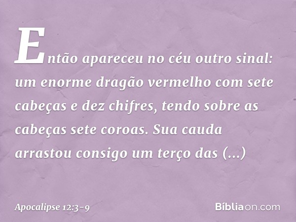 Então apareceu no céu outro sinal: um enorme dragão vermelho com sete cabeças e dez chifres, tendo sobre as cabeças sete coroas. Sua cauda arrastou consigo um t