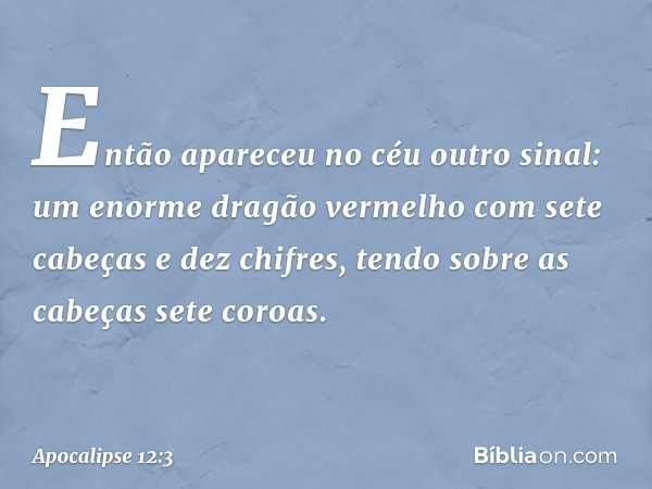 Então apareceu no céu outro sinal: um enorme dragão vermelho com sete cabeças e dez chifres, tendo sobre as cabeças sete coroas. -- Apocalipse 12:3