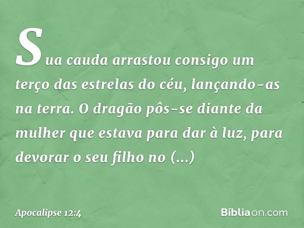 Sua cauda arrastou consigo um terço das estrelas do céu, lançando-as na terra. O dragão pôs-se diante da mulher que estava para dar à luz, para devorar o seu fi