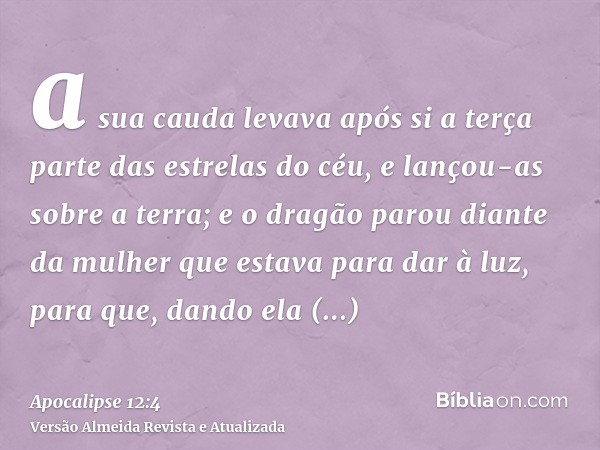 a sua cauda levava após si a terça parte das estrelas do céu, e lançou-as sobre a terra; e o dragão parou diante da mulher que estava para dar à luz, para que, 