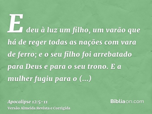 E deu à luz um filho, um varão que há de reger todas as nações com vara de ferro; e o seu filho foi arrebatado para Deus e para o seu trono.E a mulher fugiu par