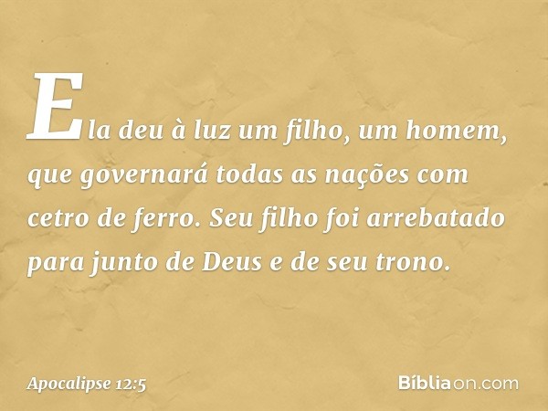 Ela deu à luz um filho, um homem, que governará todas as nações com cetro de ferro. Seu filho foi arrebatado para junto de Deus e de seu trono. -- Apocalipse 12