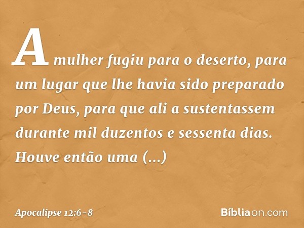 A mulher fugiu para o deserto, para um lugar que lhe havia sido preparado por Deus, para que ali a sustentassem durante mil duzentos e sessenta dias. Houve entã