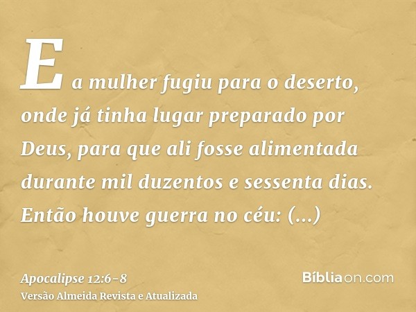 E a mulher fugiu para o deserto, onde já tinha lugar preparado por Deus, para que ali fosse alimentada durante mil duzentos e sessenta dias.Então houve guerra n