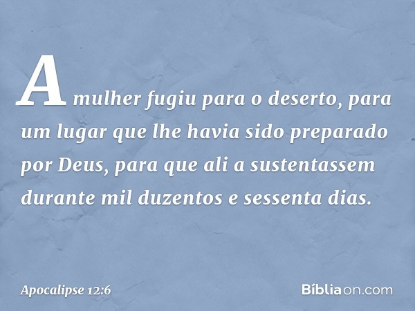 A mulher fugiu para o deserto, para um lugar que lhe havia sido preparado por Deus, para que ali a sustentassem durante mil duzentos e sessenta dias. -- Apocali