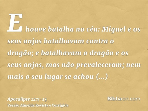E houve batalha no céu: Miguel e os seus anjos batalhavam contra o dragão; e batalhavam o dragão e os seus anjos,mas não prevaleceram; nem mais o seu lugar se a