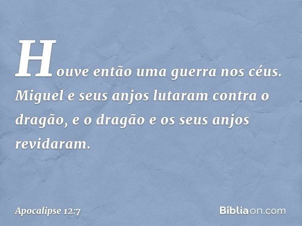 Houve então uma guerra nos céus. Miguel e seus anjos lutaram contra o dragão, e o dragão e os seus anjos revidaram. -- Apocalipse 12:7