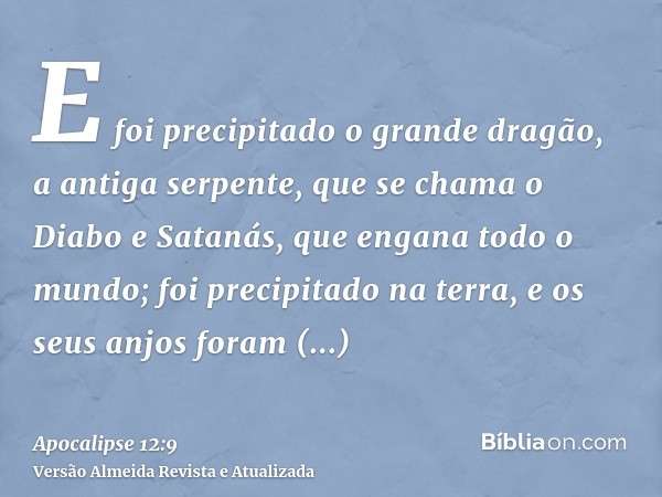 E foi precipitado o grande dragão, a antiga serpente, que se chama o Diabo e Satanás, que engana todo o mundo; foi precipitado na terra, e os seus anjos foram p