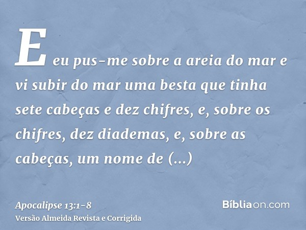 E eu pus-me sobre a areia do mar e vi subir do mar uma besta que tinha sete cabeças e dez chifres, e, sobre os chifres, dez diademas, e, sobre as cabeças, um no