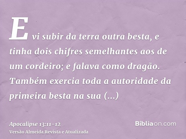 E vi subir da terra outra besta, e tinha dois chifres semelhantes aos de um cordeiro; e falava como dragão.Também exercia toda a autoridade da primeira besta na