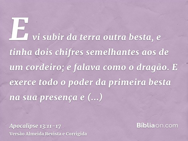 E vi subir da terra outra besta, e tinha dois chifres semelhantes aos de um cordeiro; e falava como o dragão.E exerce todo o poder da primeira besta na sua pres