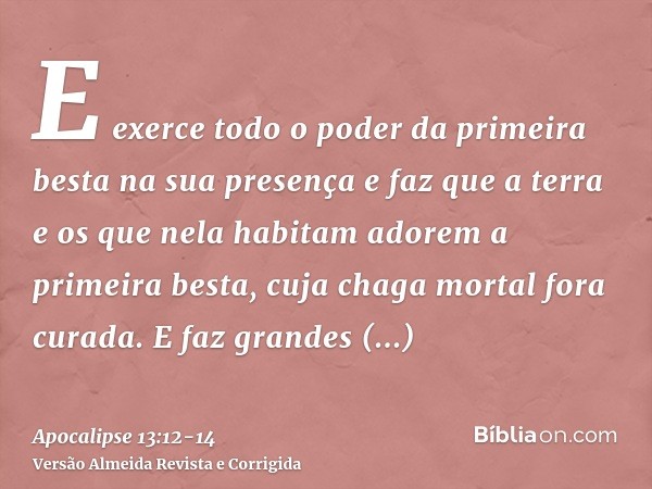 E exerce todo o poder da primeira besta na sua presença e faz que a terra e os que nela habitam adorem a primeira besta, cuja chaga mortal fora curada.E faz gra