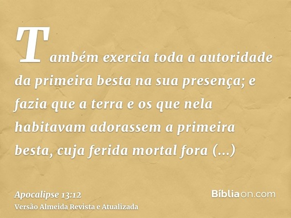 Também exercia toda a autoridade da primeira besta na sua presença; e fazia que a terra e os que nela habitavam adorassem a primeira besta, cuja ferida mortal f