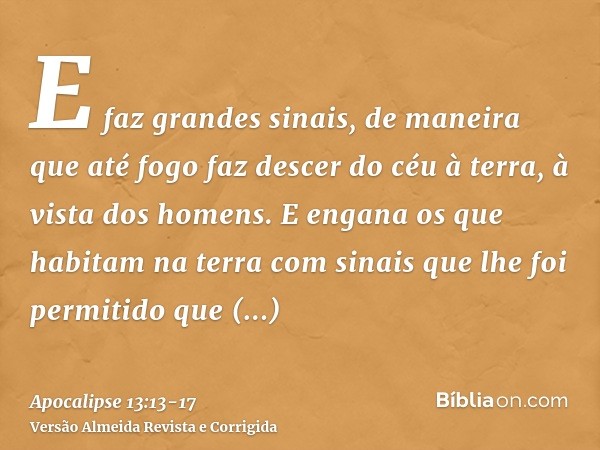 E faz grandes sinais, de maneira que até fogo faz descer do céu à terra, à vista dos homens.E engana os que habitam na terra com sinais que lhe foi permitido qu