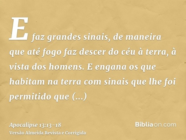 E faz grandes sinais, de maneira que até fogo faz descer do céu à terra, à vista dos homens.E engana os que habitam na terra com sinais que lhe foi permitido qu