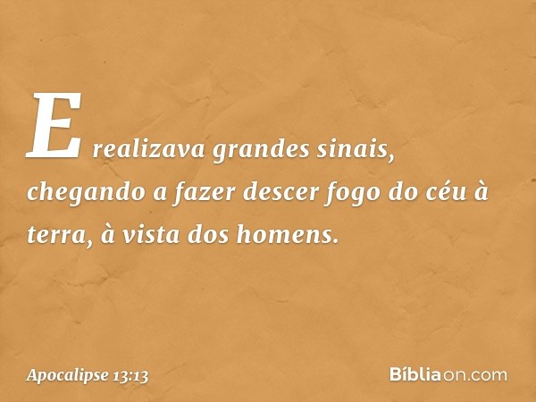 E realizava grandes sinais, chegando a fazer descer fogo do céu à terra, à vista dos homens. -- Apocalipse 13:13