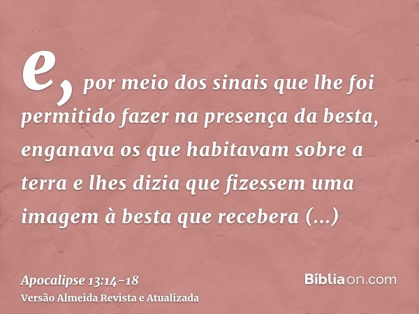 e, por meio dos sinais que lhe foi permitido fazer na presença da besta, enganava os que habitavam sobre a terra e lhes dizia que fizessem uma imagem à besta qu