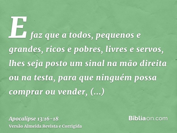 E faz que a todos, pequenos e grandes, ricos e pobres, livres e servos, lhes seja posto um sinal na mão direita ou na testa,para que ninguém possa comprar ou ve