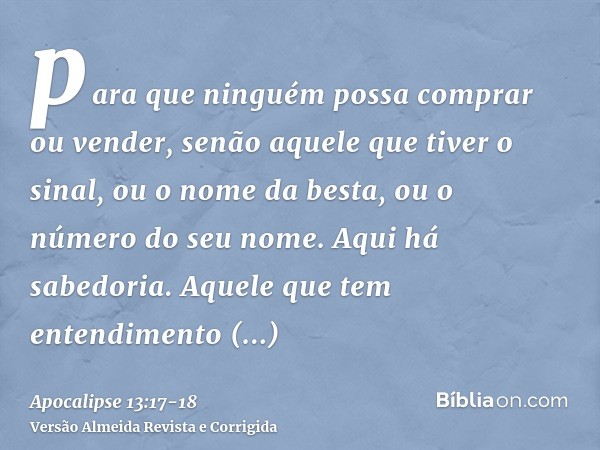 para que ninguém possa comprar ou vender, senão aquele que tiver o sinal, ou o nome da besta, ou o número do seu nome.Aqui há sabedoria. Aquele que tem entendim