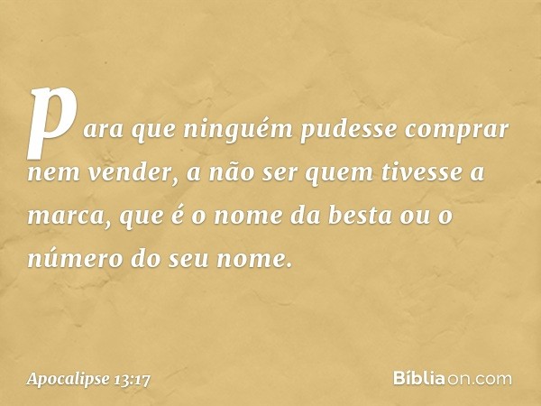 para que ninguém pudesse comprar nem vender, a não ser quem tivesse a marca, que é o nome da besta ou o número do seu nome. -- Apocalipse 13:17