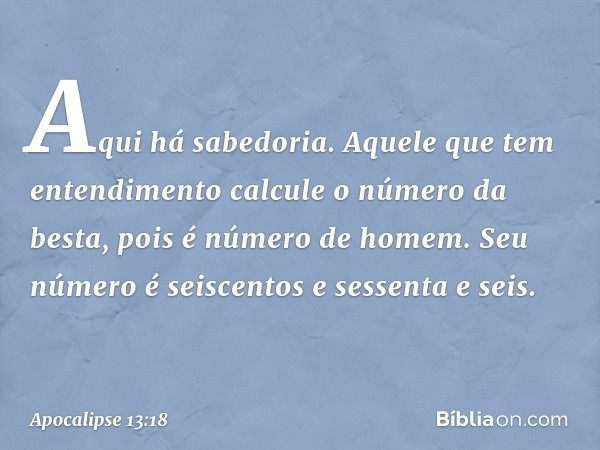 Aqui há sabedoria. Aquele que tem entendimento calcule o número da besta, pois é número de homem. Seu número é seiscentos e sessenta e seis. -- Apocalipse 13:18