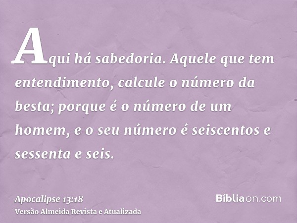 Aqui há sabedoria. Aquele que tem entendimento, calcule o número da besta; porque é o número de um homem, e o seu número é seiscentos e sessenta e seis.