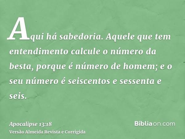 Aqui há sabedoria. Aquele que tem entendimento calcule o número da besta, porque é número de homem; e o seu número é seiscentos e sessenta e seis.