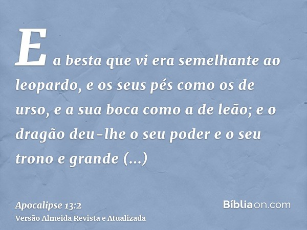 E a besta que vi era semelhante ao leopardo, e os seus pés como os de urso, e a sua boca como a de leão; e o dragão deu-lhe o seu poder e o seu trono e grande a