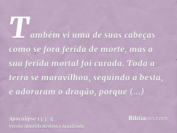 Também vi uma de suas cabeças como se fora ferida de morte, mas a sua ferida mortal foi curada. Toda a terra se maravilhou, seguindo a besta,e adoraram o dragão