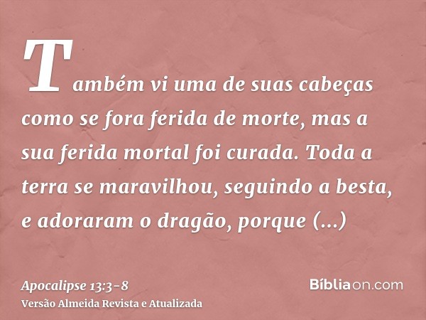 Também vi uma de suas cabeças como se fora ferida de morte, mas a sua ferida mortal foi curada. Toda a terra se maravilhou, seguindo a besta,e adoraram o dragão