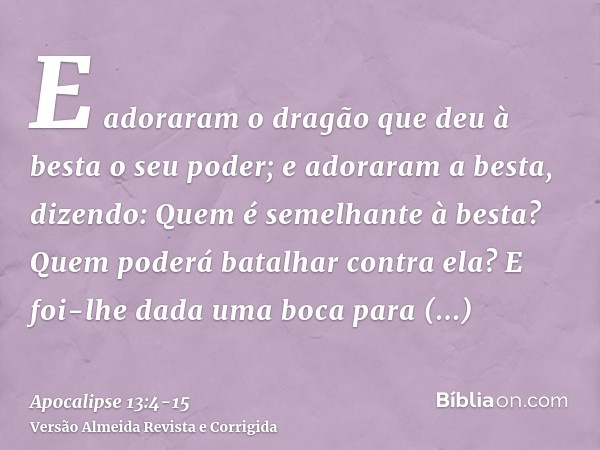 E adoraram o dragão que deu à besta o seu poder; e adoraram a besta, dizendo: Quem é semelhante à besta? Quem poderá batalhar contra ela?E foi-lhe dada uma boca