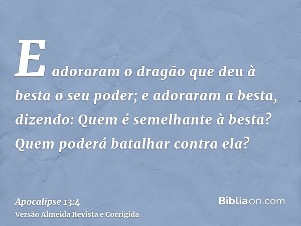 E adoraram o dragão que deu à besta o seu poder; e adoraram a besta, dizendo: Quem é semelhante à besta? Quem poderá batalhar contra ela?