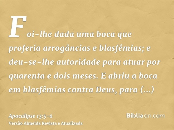 Foi-lhe dada uma boca que proferia arrogâncias e blasfêmias; e deu-se-lhe autoridade para atuar por quarenta e dois meses.E abriu a boca em blasfêmias contra De