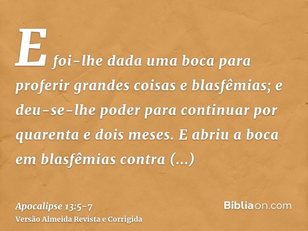 E foi-lhe dada uma boca para proferir grandes coisas e blasfêmias; e deu-se-lhe poder para continuar por quarenta e dois meses.E abriu a boca em blasfêmias cont