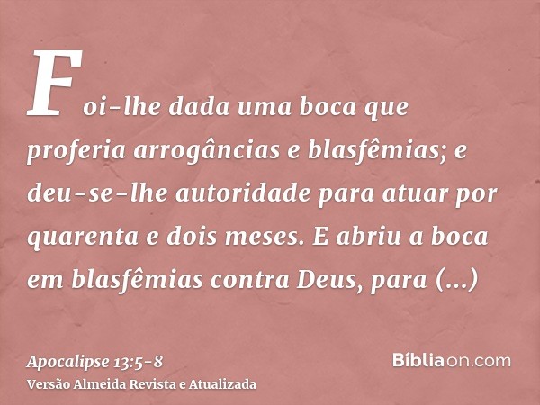 Foi-lhe dada uma boca que proferia arrogâncias e blasfêmias; e deu-se-lhe autoridade para atuar por quarenta e dois meses.E abriu a boca em blasfêmias contra De