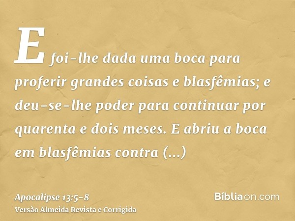 E foi-lhe dada uma boca para proferir grandes coisas e blasfêmias; e deu-se-lhe poder para continuar por quarenta e dois meses.E abriu a boca em blasfêmias cont