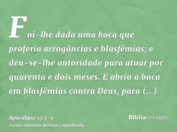 Foi-lhe dada uma boca que proferia arrogâncias e blasfêmias; e deu-se-lhe autoridade para atuar por quarenta e dois meses.E abriu a boca em blasfêmias contra De