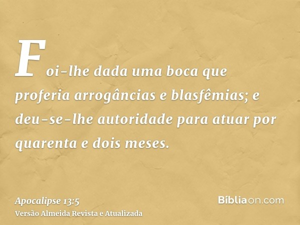 Foi-lhe dada uma boca que proferia arrogâncias e blasfêmias; e deu-se-lhe autoridade para atuar por quarenta e dois meses.