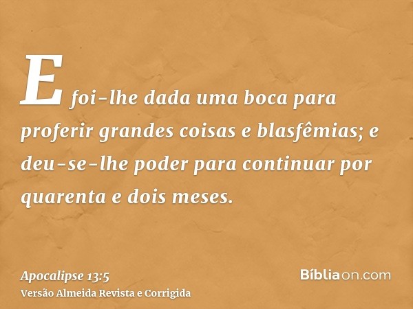 E foi-lhe dada uma boca para proferir grandes coisas e blasfêmias; e deu-se-lhe poder para continuar por quarenta e dois meses.