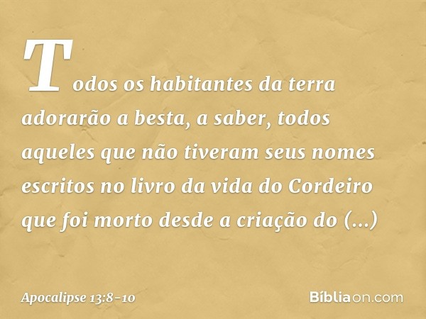 Todos os habitantes da terra adorarão a besta, a saber, todos aqueles que não tiveram seus nomes escritos no livro da vida do Cordeiro que foi morto desde a cri