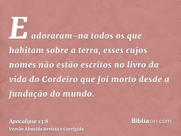 E adoraram-na todos os que habitam sobre a terra, esses cujos nomes não estão escritos no livro da vida do Cordeiro que foi morto desde a fundação do mundo.