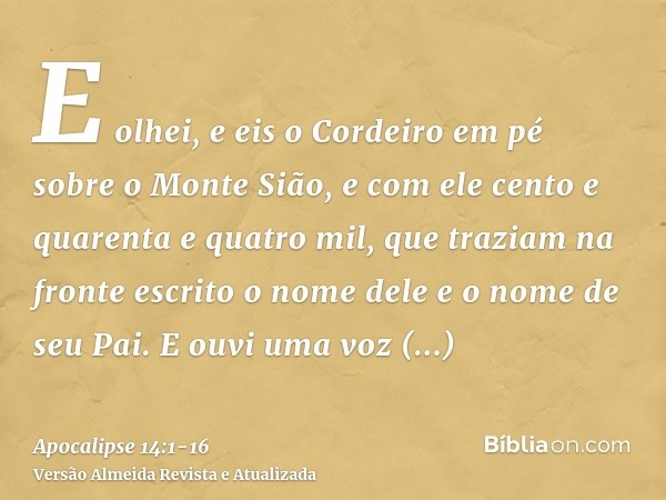 E olhei, e eis o Cordeiro em pé sobre o Monte Sião, e com ele cento e quarenta e quatro mil, que traziam na fronte escrito o nome dele e o nome de seu Pai.E ouv