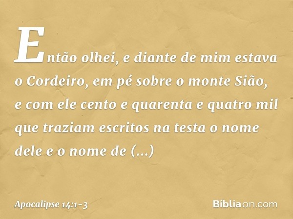 Então olhei, e diante de mim estava o Cordeiro, em pé sobre o monte Sião, e com ele cento e quarenta e quatro mil que traziam escritos na testa o nome dele e o 