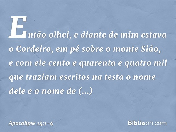 Então olhei, e diante de mim estava o Cordeiro, em pé sobre o monte Sião, e com ele cento e quarenta e quatro mil que traziam escritos na testa o nome dele e o 