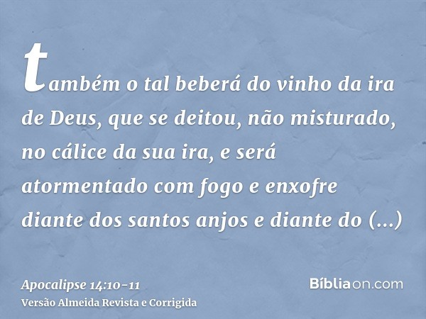 também o tal beberá do vinho da ira de Deus, que se deitou, não misturado, no cálice da sua ira, e será atormentado com fogo e enxofre diante dos santos anjos e