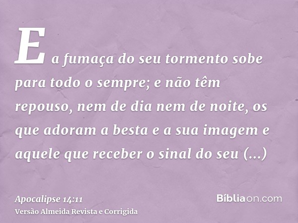 E a fumaça do seu tormento sobe para todo o sempre; e não têm repouso, nem de dia nem de noite, os que adoram a besta e a sua imagem e aquele que receber o sina