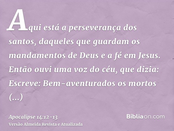 Aqui está a perseverança dos santos, daqueles que guardam os mandamentos de Deus e a fé em Jesus.Então ouvi uma voz do céu, que dizia: Escreve: Bem-aventurados 