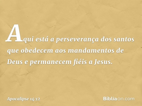 Aqui está a perseverança dos santos que obedecem aos mandamentos de Deus e permanecem fiéis a Jesus. -- Apocalipse 14:12