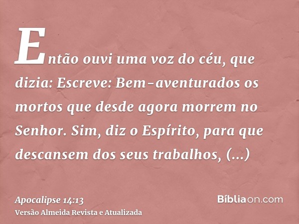 Então ouvi uma voz do céu, que dizia: Escreve: Bem-aventurados os mortos que desde agora morrem no Senhor. Sim, diz o Espírito, para que descansem dos seus trab